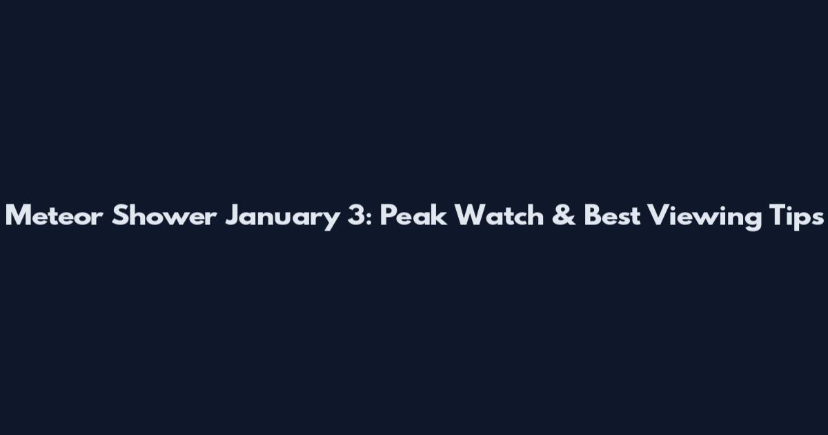 Meteor Shower January 3: Peak Watch & Best Viewing Tips