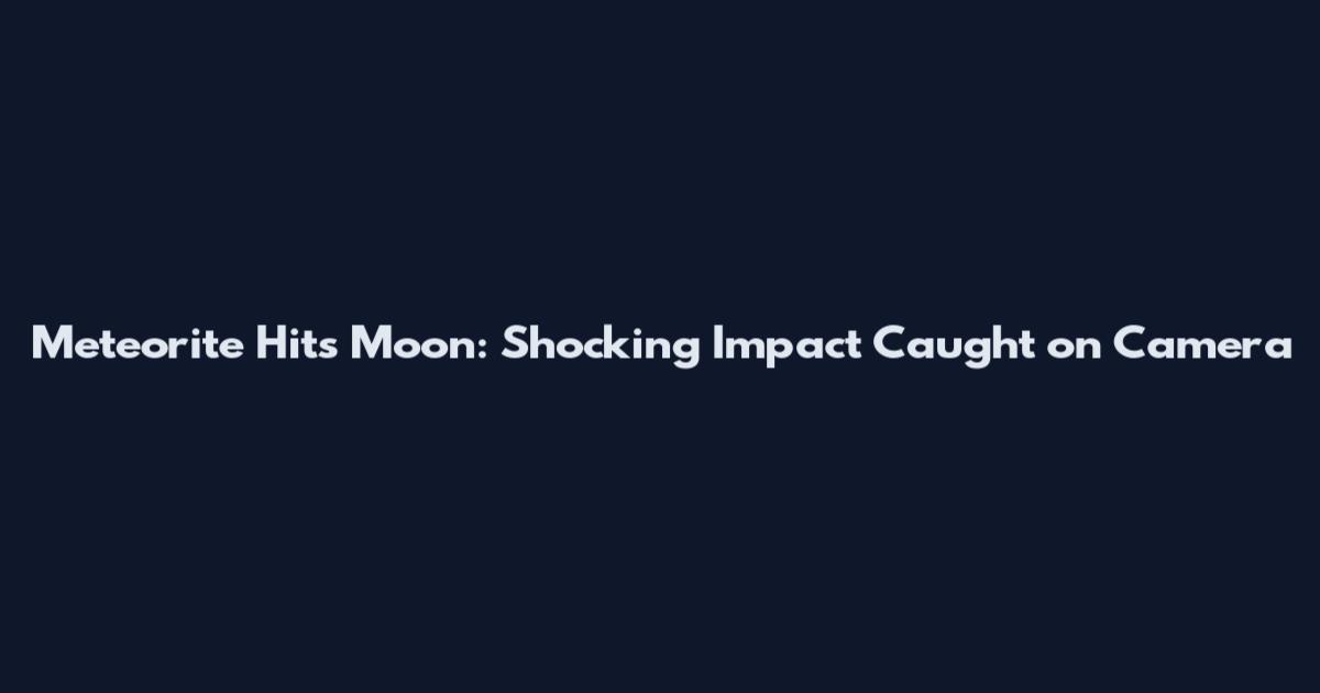 Meteorite Hits Moon: Shocking Impact Caught on Camera