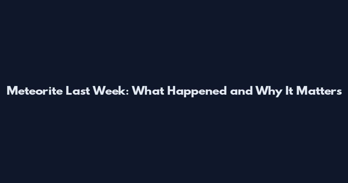 Meteorite Last Week: What Happened and Why It Matters