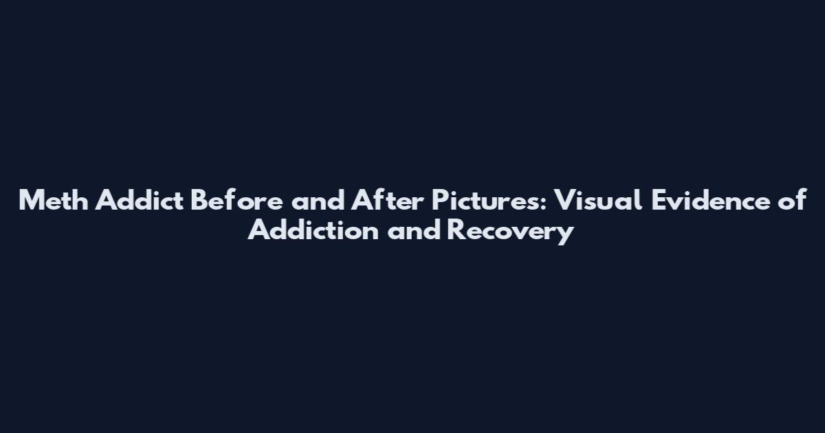 Meth Addict Before and After Pictures: Visual Evidence of Addiction and Recovery