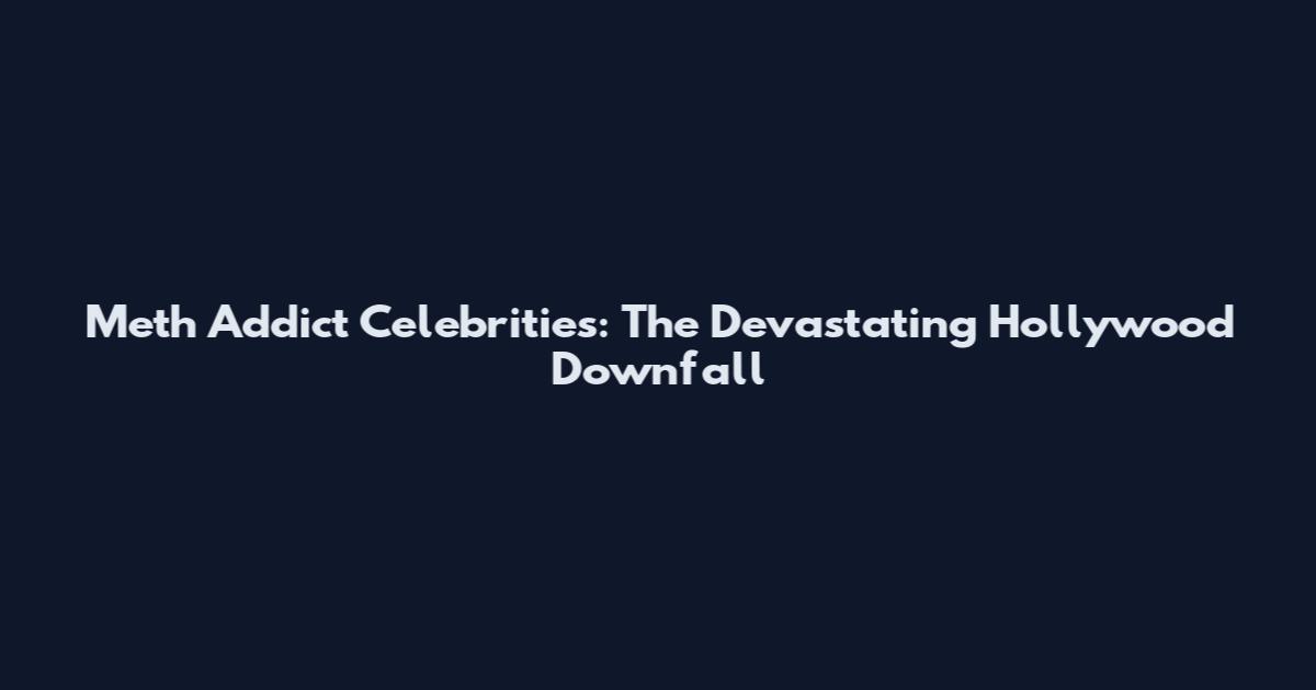 Meth Addict Celebrities: The Devastating Hollywood Downfall