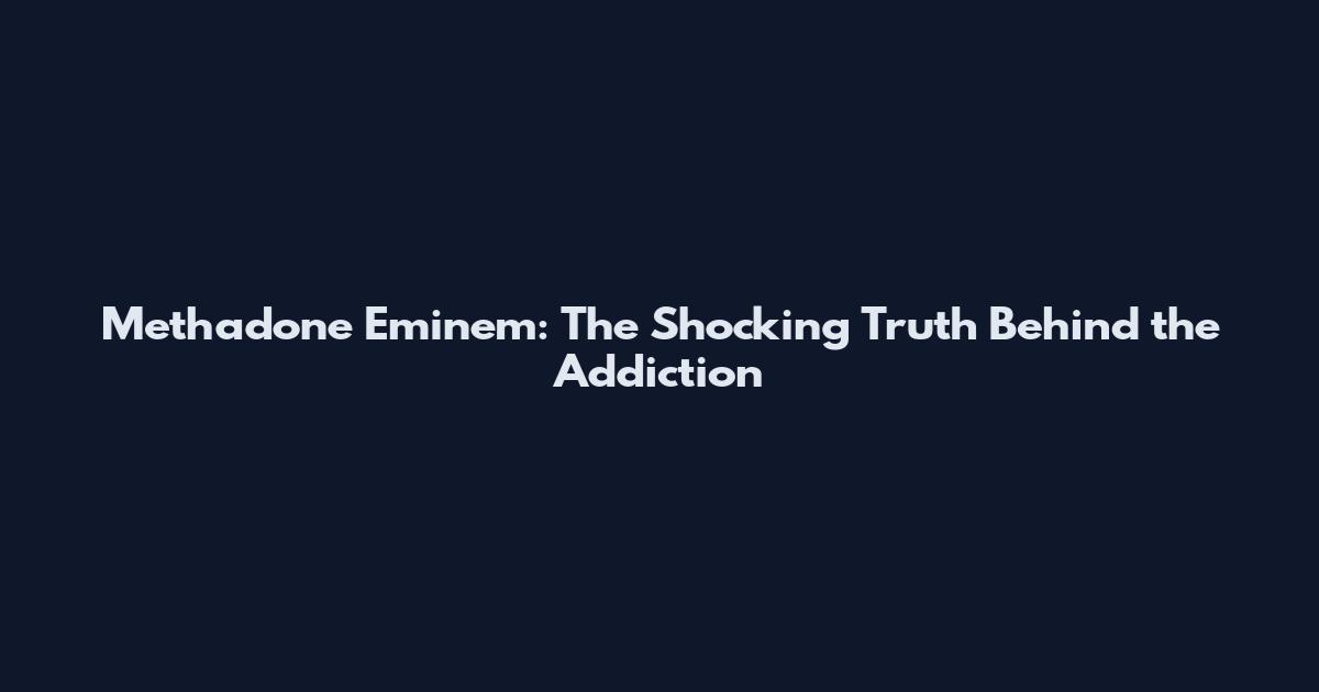 Methadone Eminem: The Shocking Truth Behind the Addiction