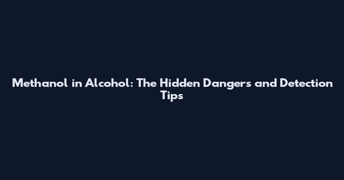 Methanol in Alcohol: The Hidden Dangers and Detection Tips