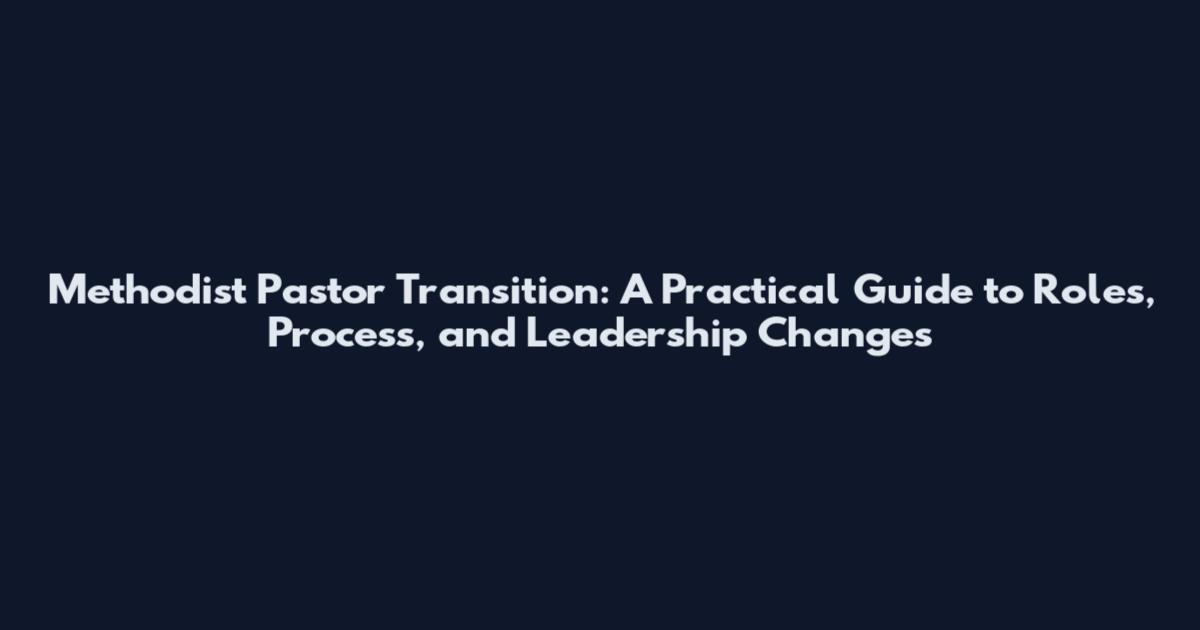 Methodist Pastor Transition: A Practical Guide to Roles, Process, and Leadership Changes