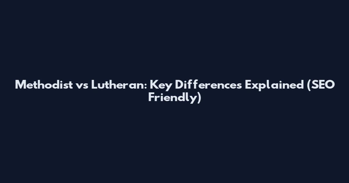 Methodist vs Lutheran: Key Differences Explained (SEO Friendly)