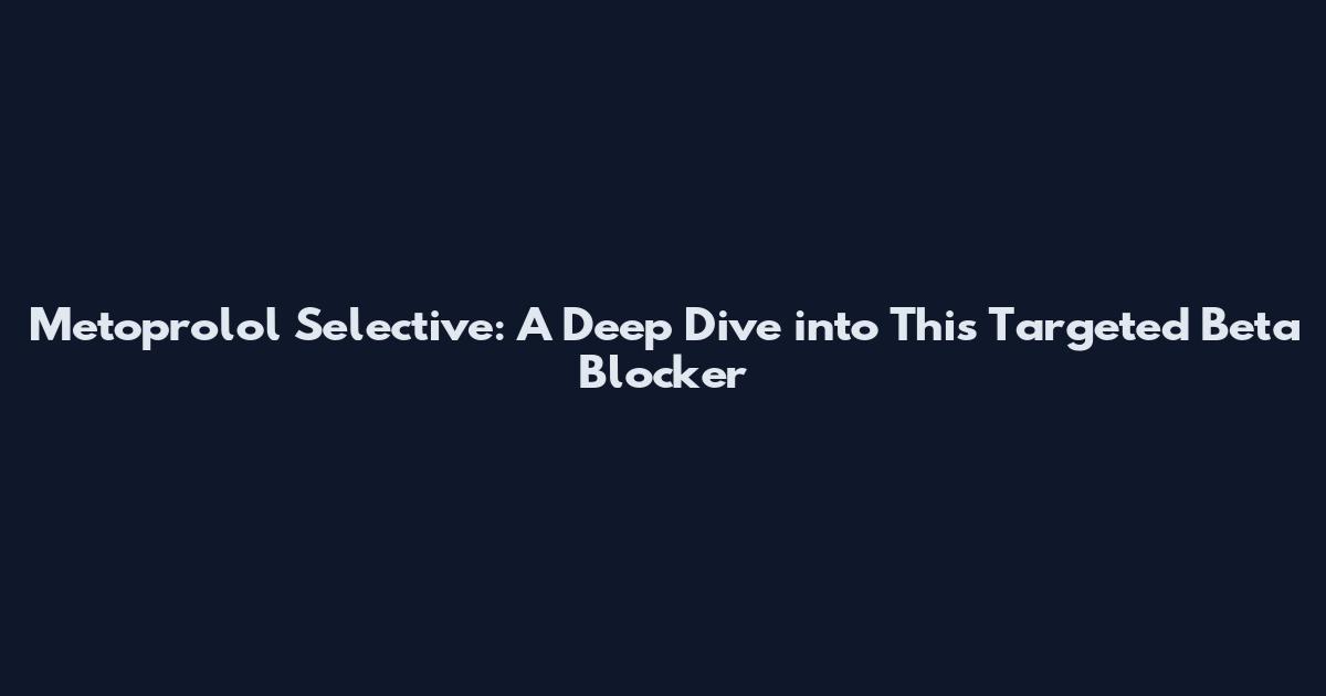Metoprolol Selective: A Deep Dive into This Targeted Beta Blocker