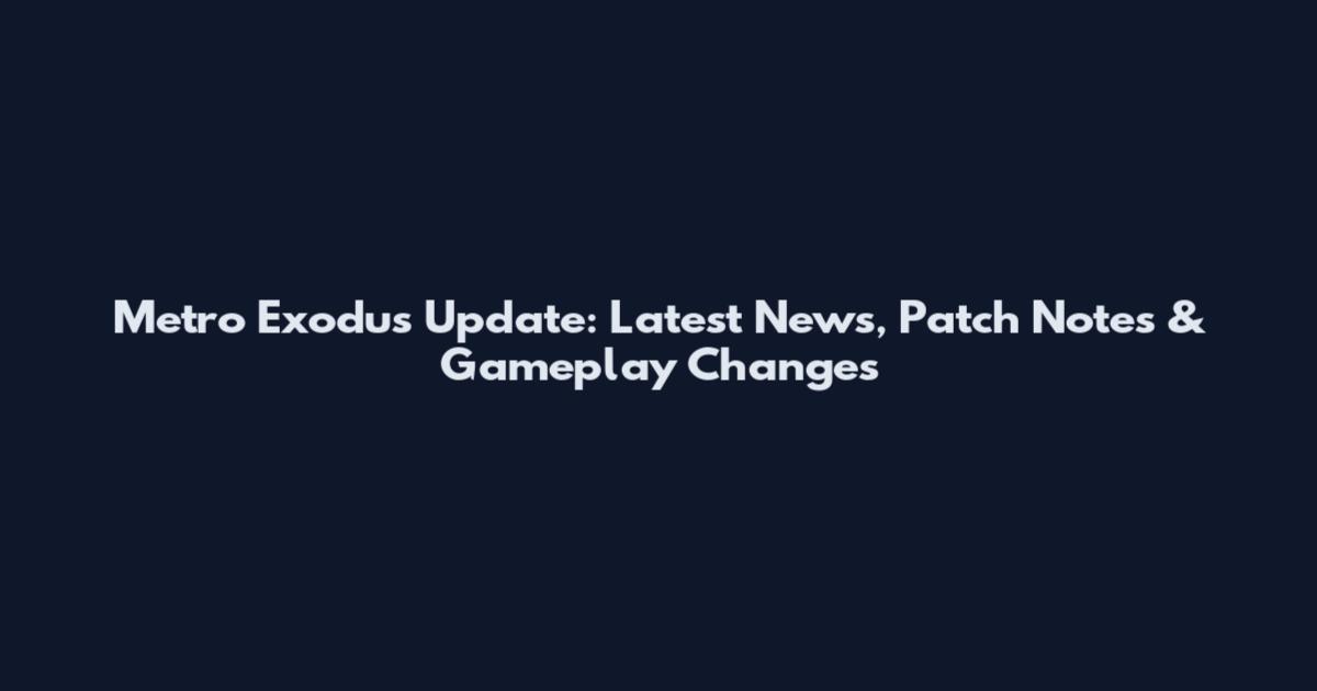 Metro Exodus Update: Latest News, Patch Notes & Gameplay Changes