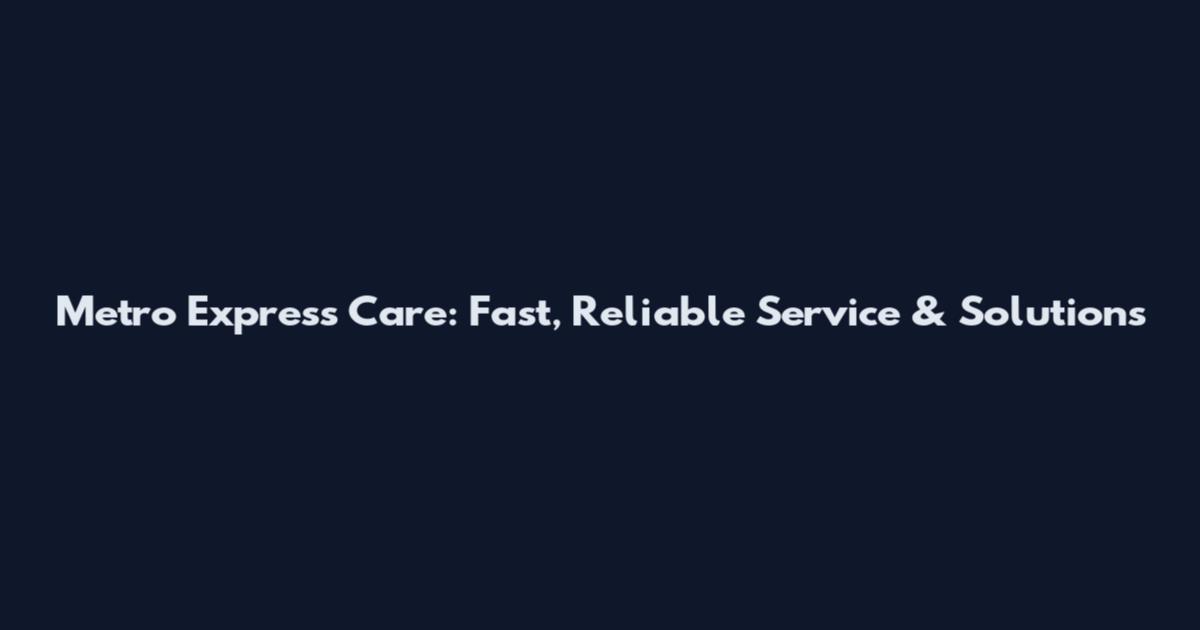 Metro Express Care: Fast, Reliable Service & Solutions