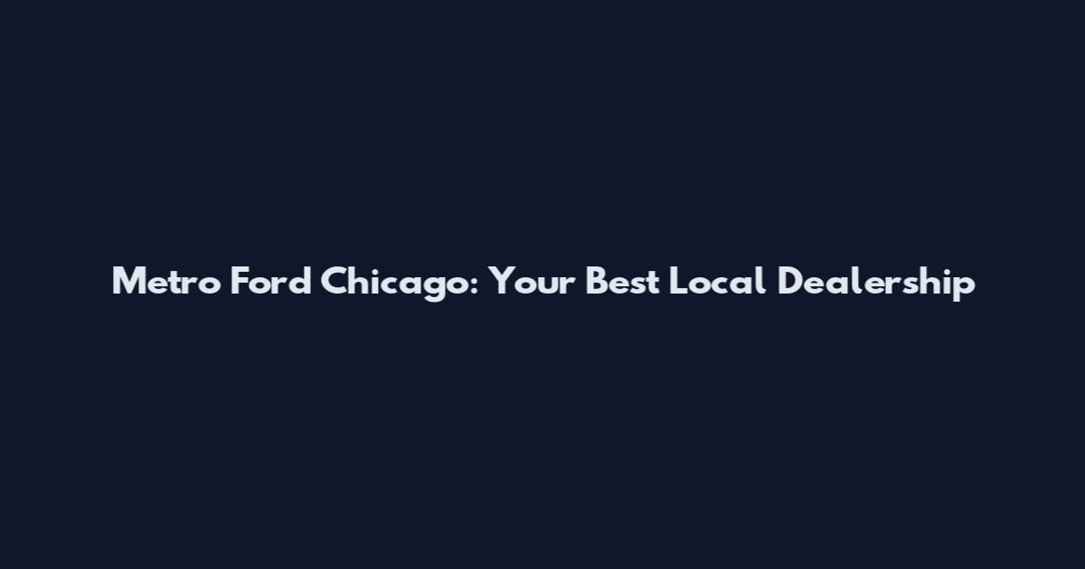 Metro Ford Chicago: Your Best Local Dealership