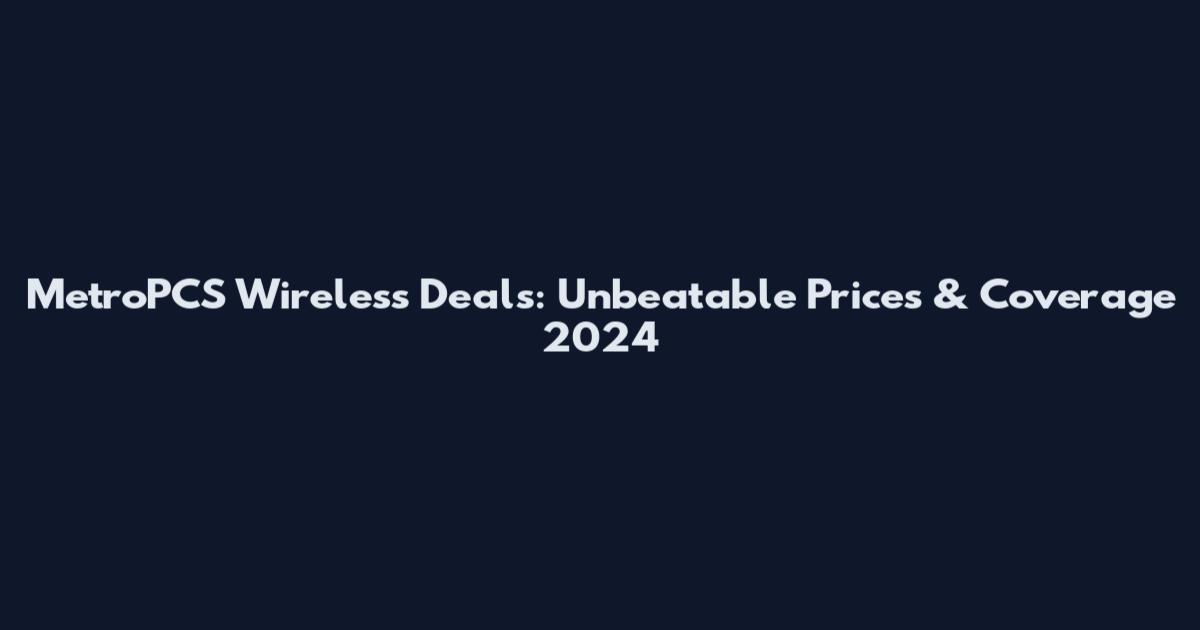 MetroPCS Wireless Deals: Unbeatable Prices & Coverage 2024