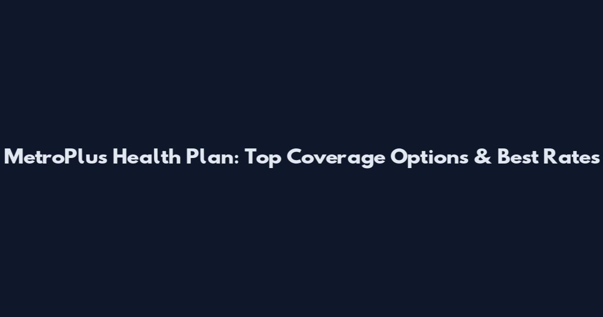 MetroPlus Health Plan: Top Coverage Options & Best Rates