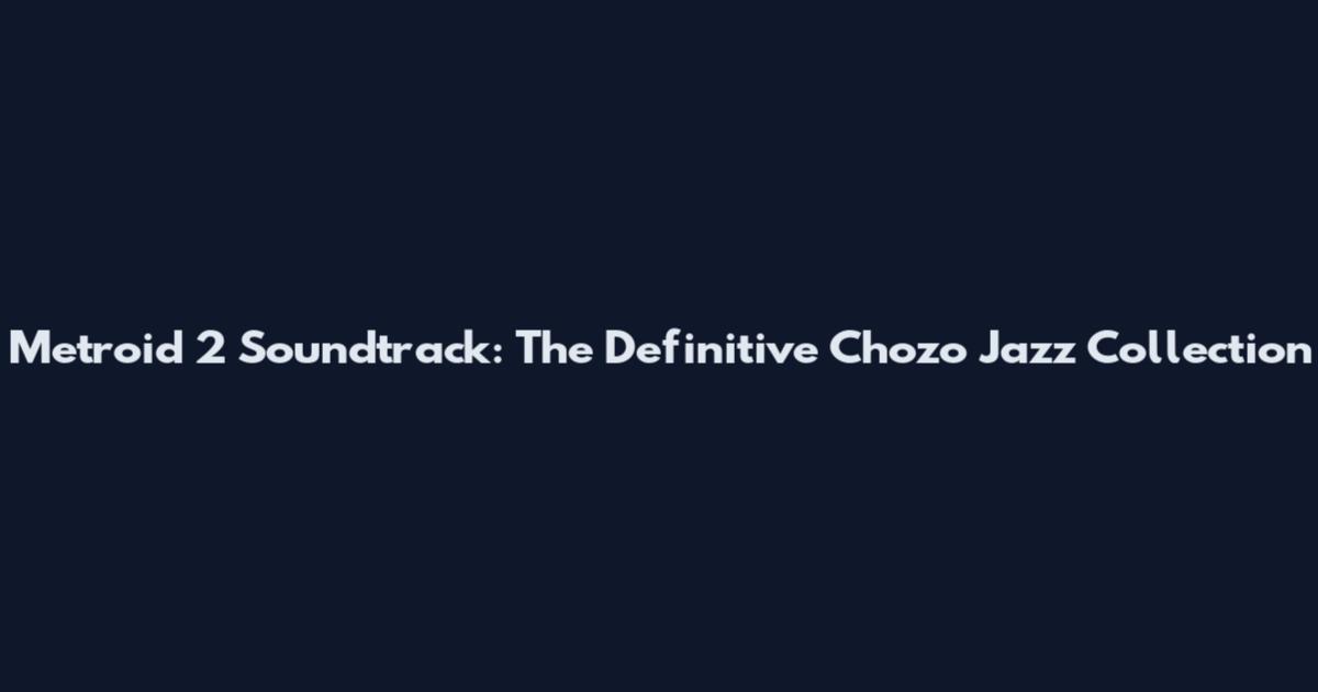 Metroid 2 Soundtrack: The Definitive Chozo Jazz Collection