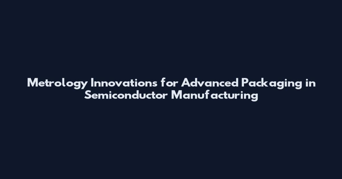 Metrology Innovations for Advanced Packaging in Semiconductor Manufacturing