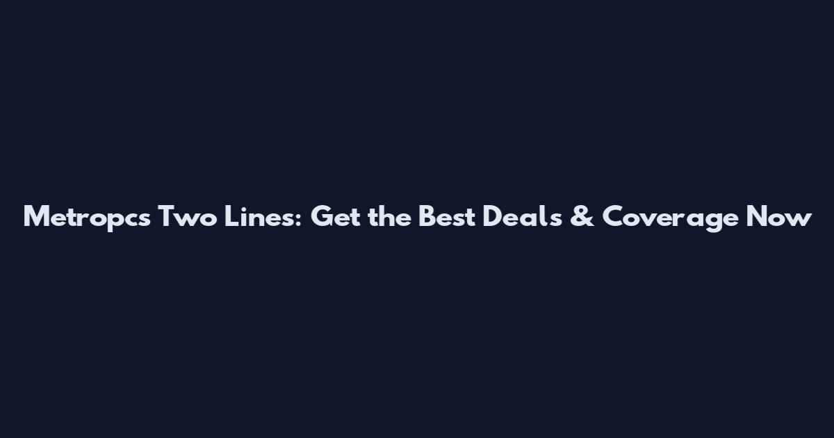 Metropcs Two Lines: Get the Best Deals & Coverage Now
