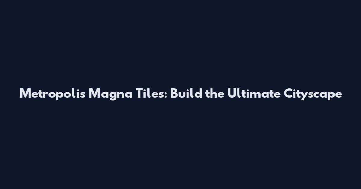 Metropolis Magna Tiles: Build the Ultimate Cityscape