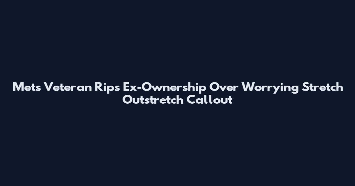 Mets Veteran Rips Ex-Ownership Over Worrying Stretch Outstretch Callout