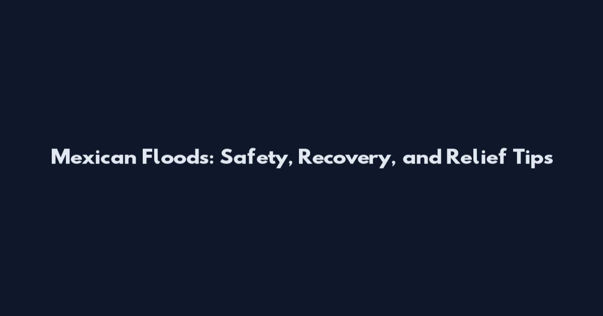 Mexican Floods: Safety, Recovery, and Relief Tips
