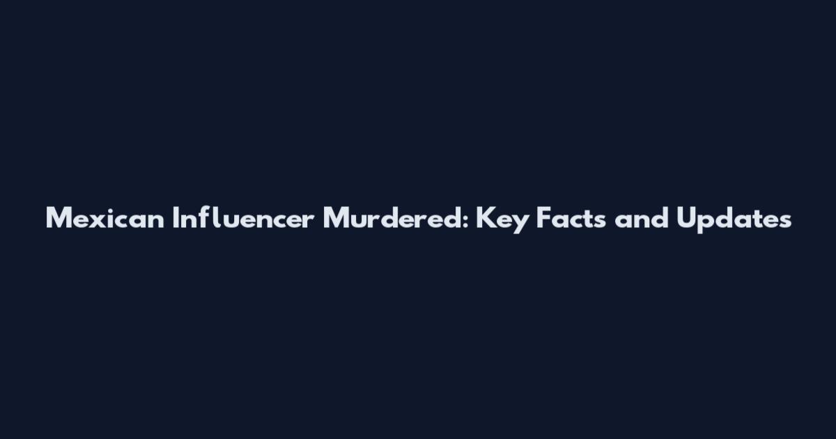 Mexican Influencer Murdered: Key Facts and Updates