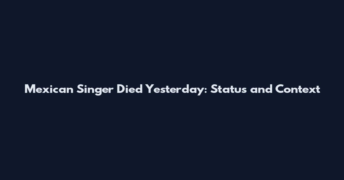 Mexican Singer Died Yesterday: Status and Context