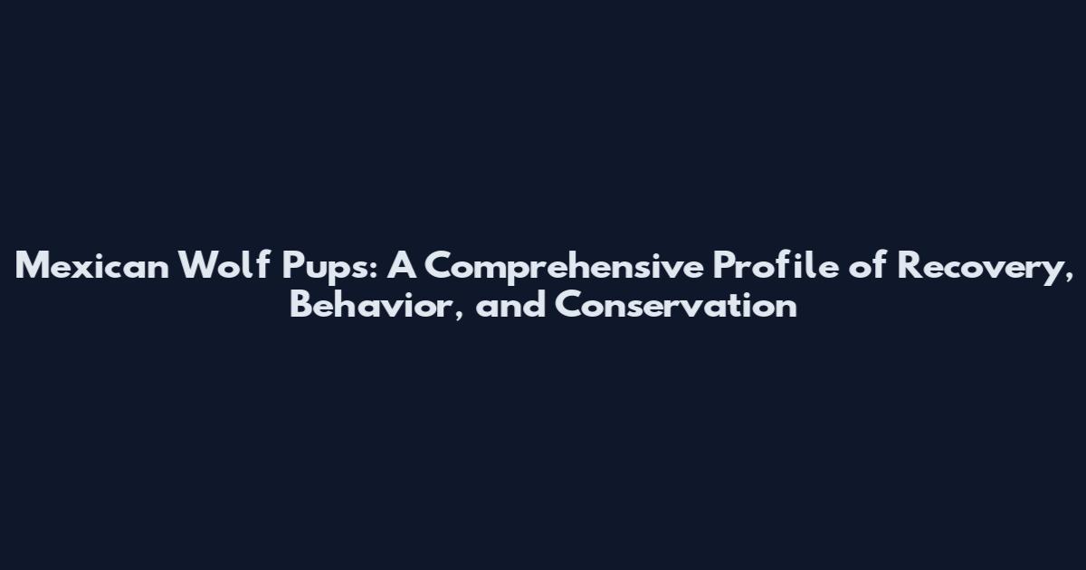 Mexican Wolf Pups: A Comprehensive Profile of Recovery, Behavior, and Conservation
