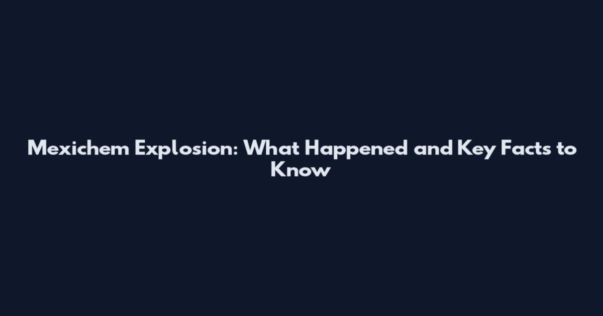 Mexichem Explosion: What Happened and Key Facts to Know