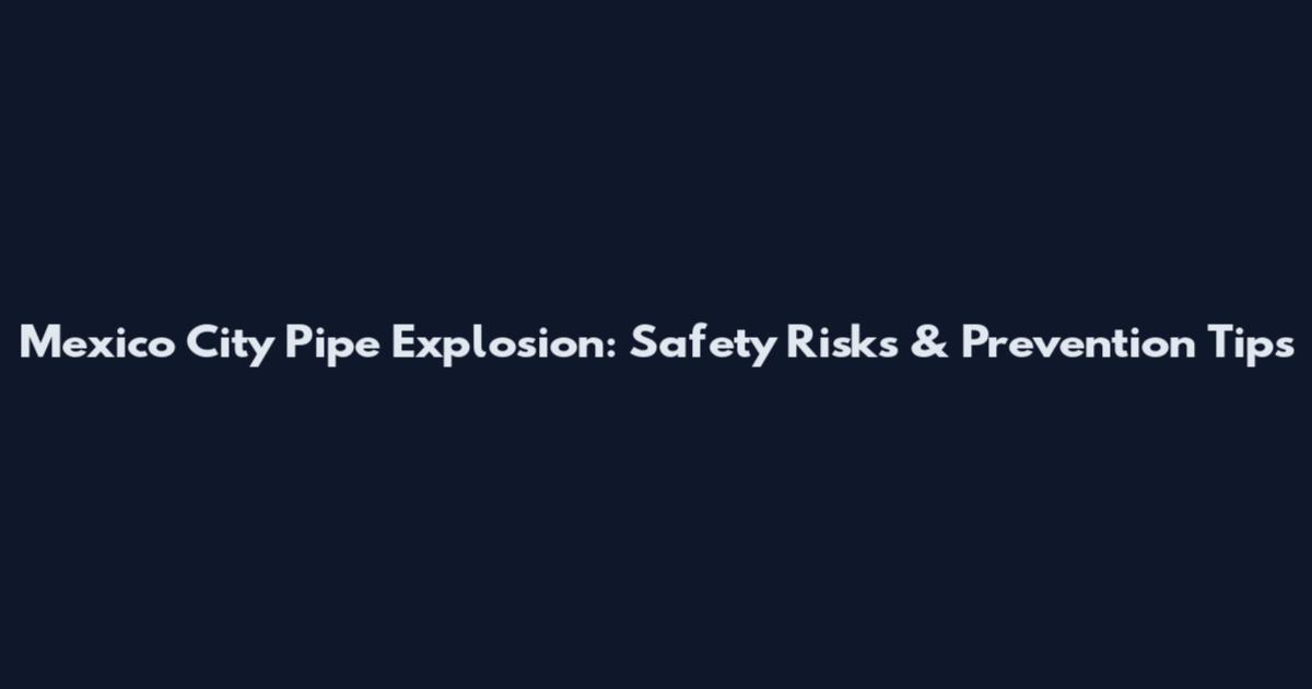 Mexico City Pipe Explosion: Safety Risks & Prevention Tips