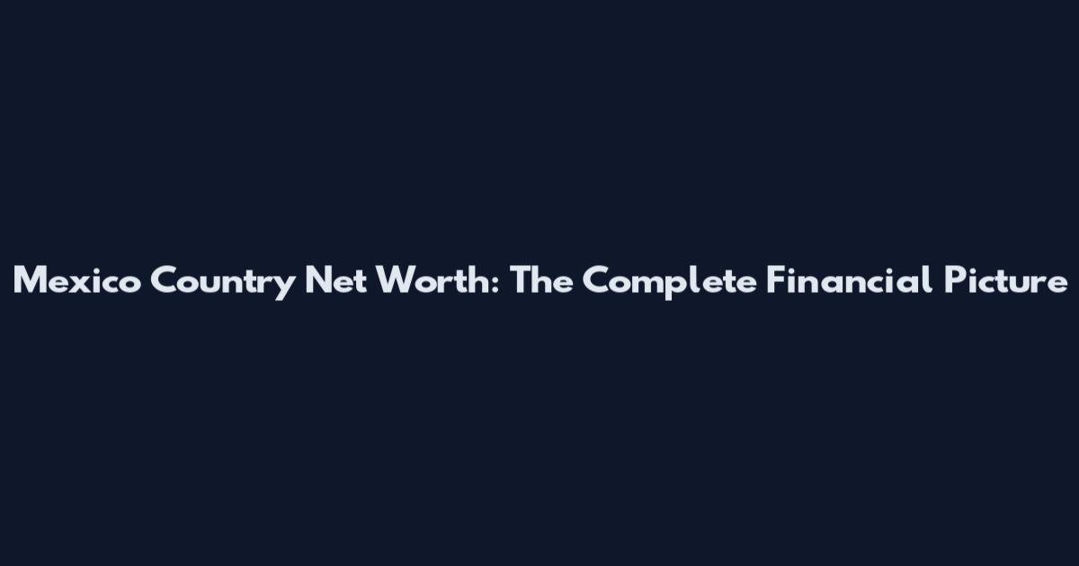 Mexico Country Net Worth: The Complete Financial Picture