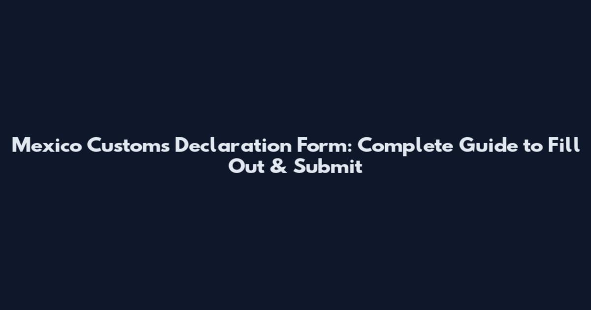 Mexico Customs Declaration Form: Complete Guide to Fill Out & Submit