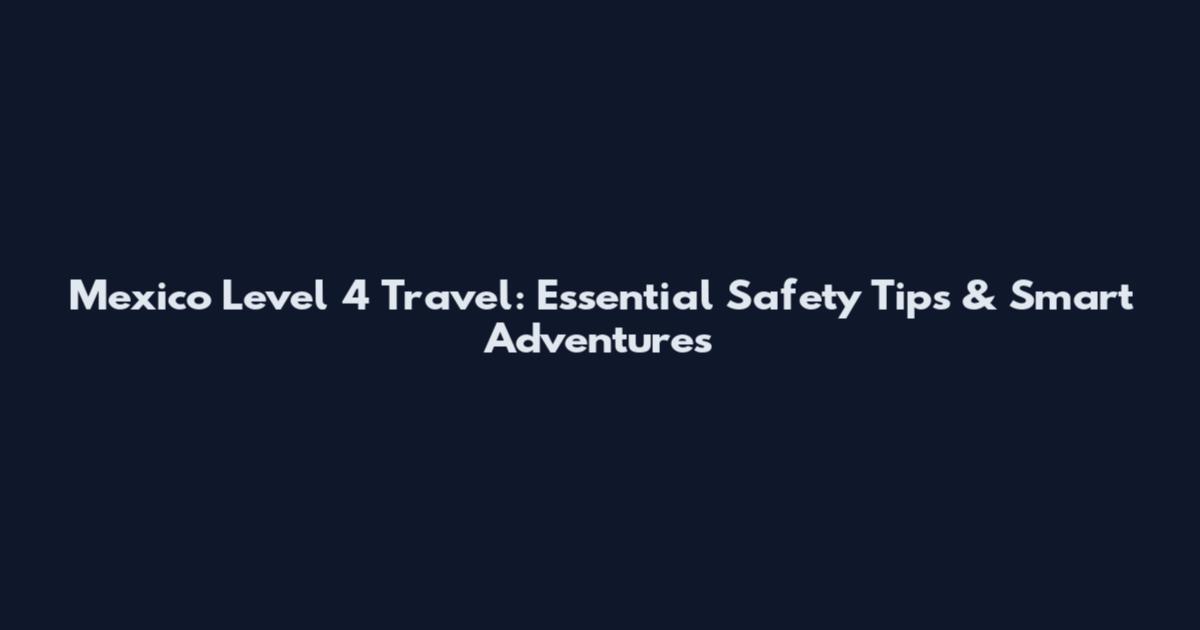 Mexico Level 4 Travel: Essential Safety Tips & Smart Adventures