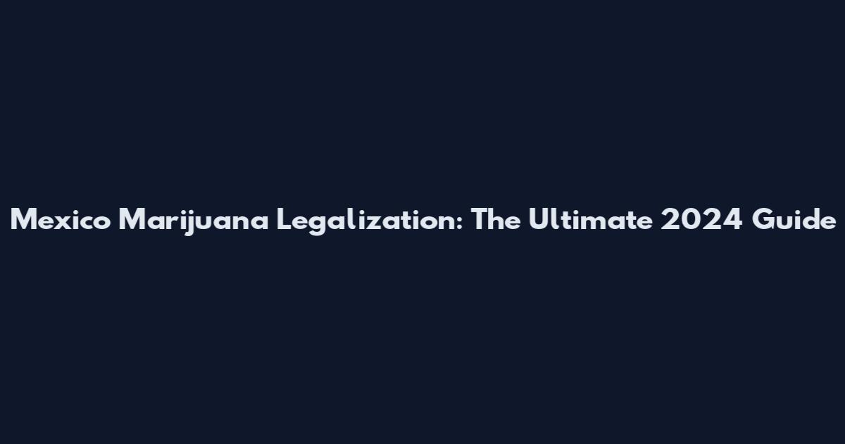 Mexico Marijuana Legalization: The Ultimate 2024 Guide