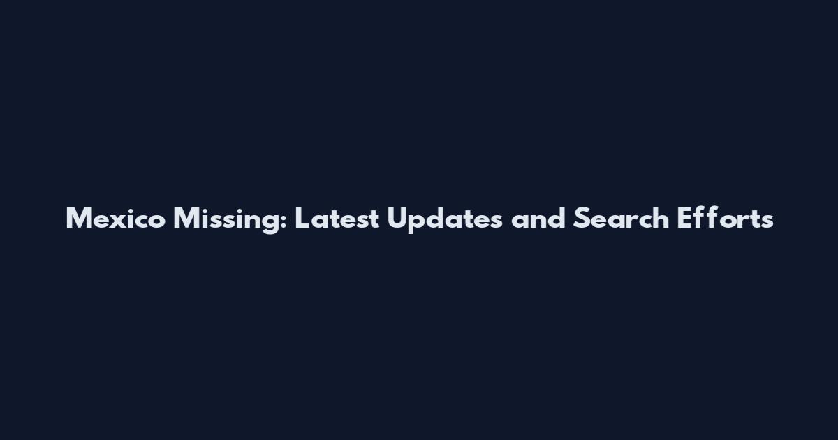 Mexico Missing: Latest Updates and Search Efforts