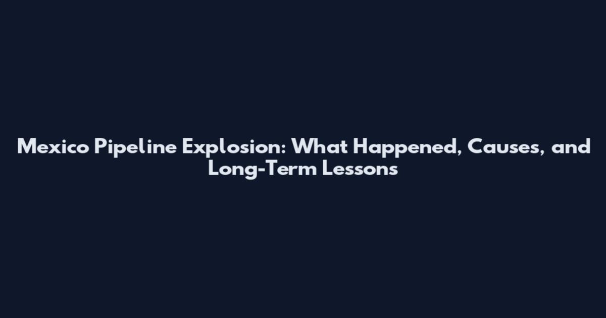Mexico Pipeline Explosion: What Happened, Causes, and Long-Term Lessons