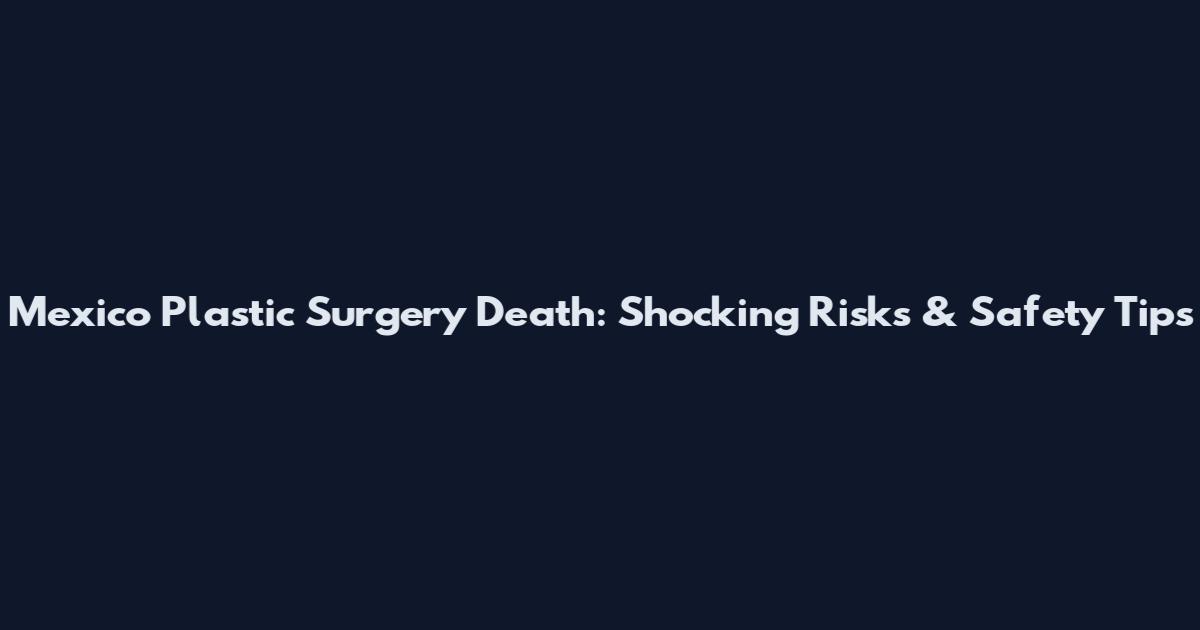 Mexico Plastic Surgery Death: Shocking Risks & Safety Tips