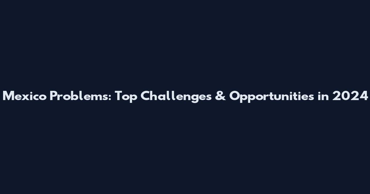 Mexico Problems: Top Challenges & Opportunities in 2024