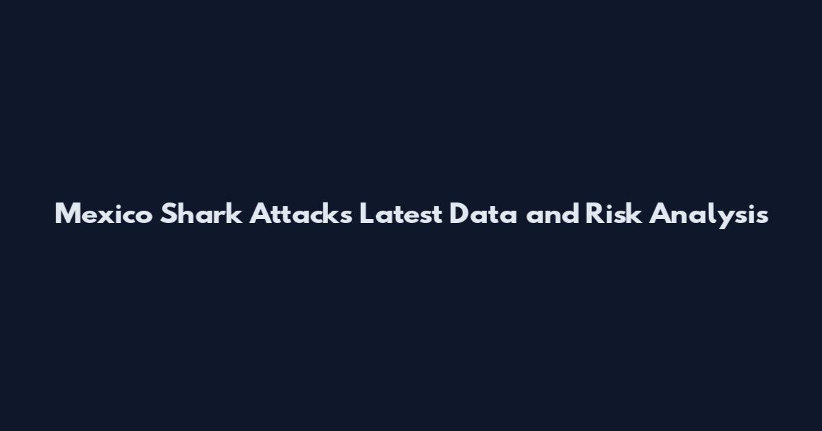 Mexico Shark Attacks Latest Data and Risk Analysis