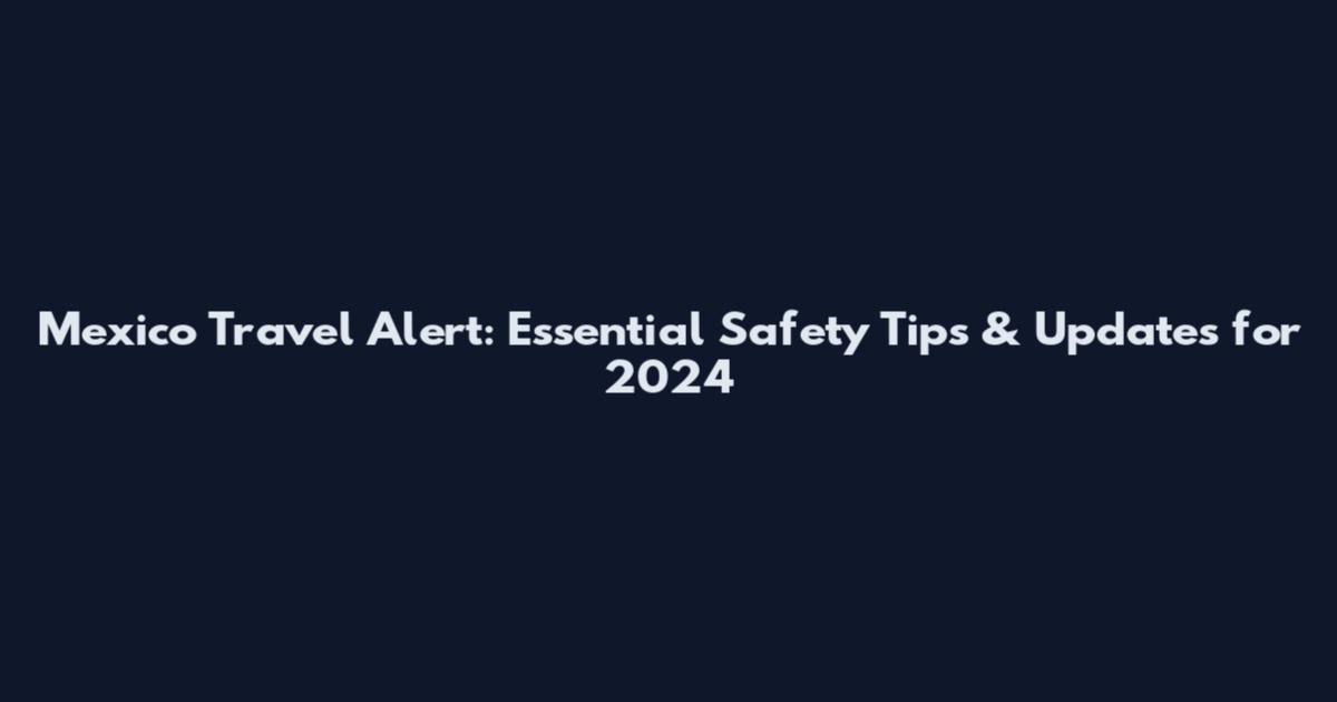 Mexico Travel Alert: Essential Safety Tips & Updates for 2024