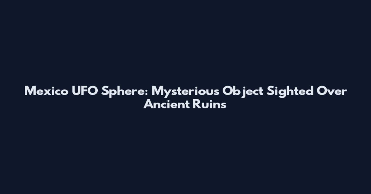 Mexico UFO Sphere: Mysterious Object Sighted Over Ancient Ruins