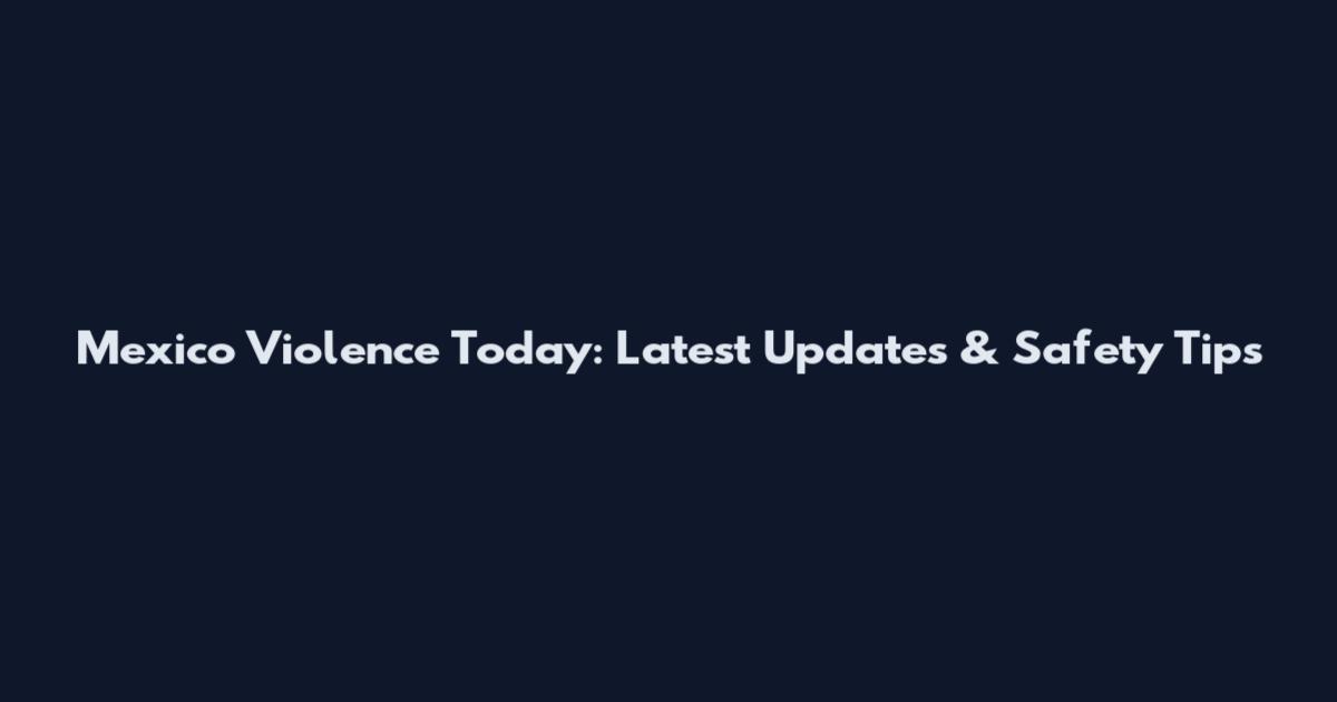 Mexico Violence Today: Latest Updates & Safety Tips