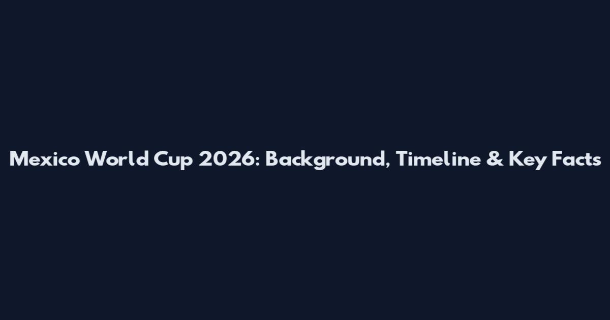 Mexico World Cup 2026: Background, Timeline & Key Facts