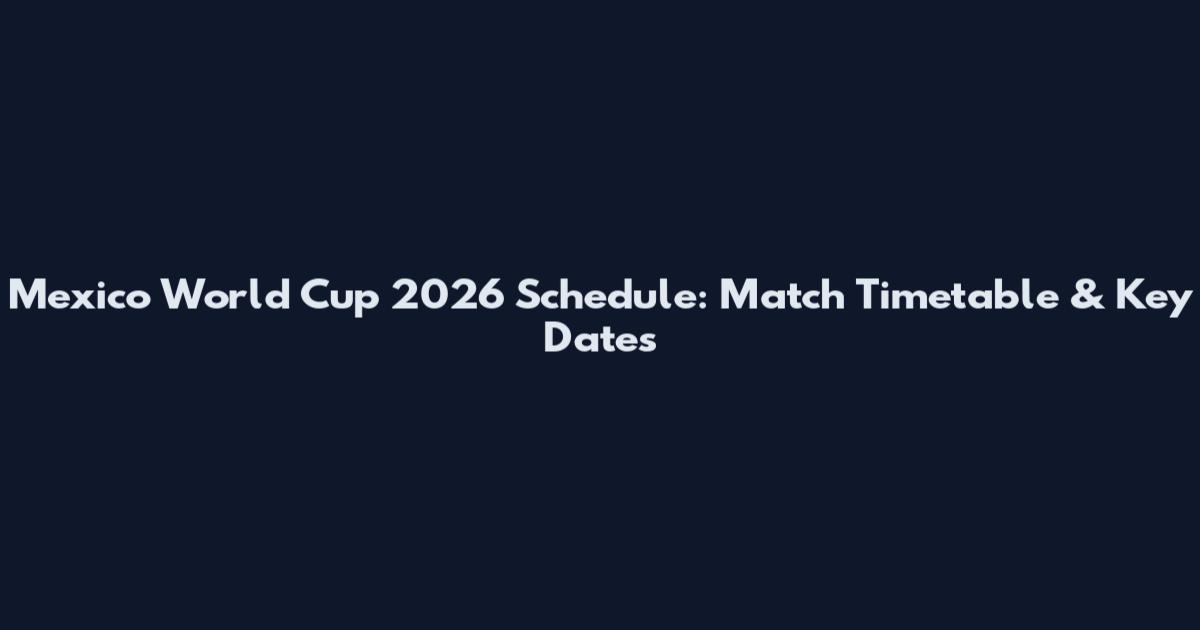 Mexico World Cup 2026 Schedule: Match Timetable & Key Dates