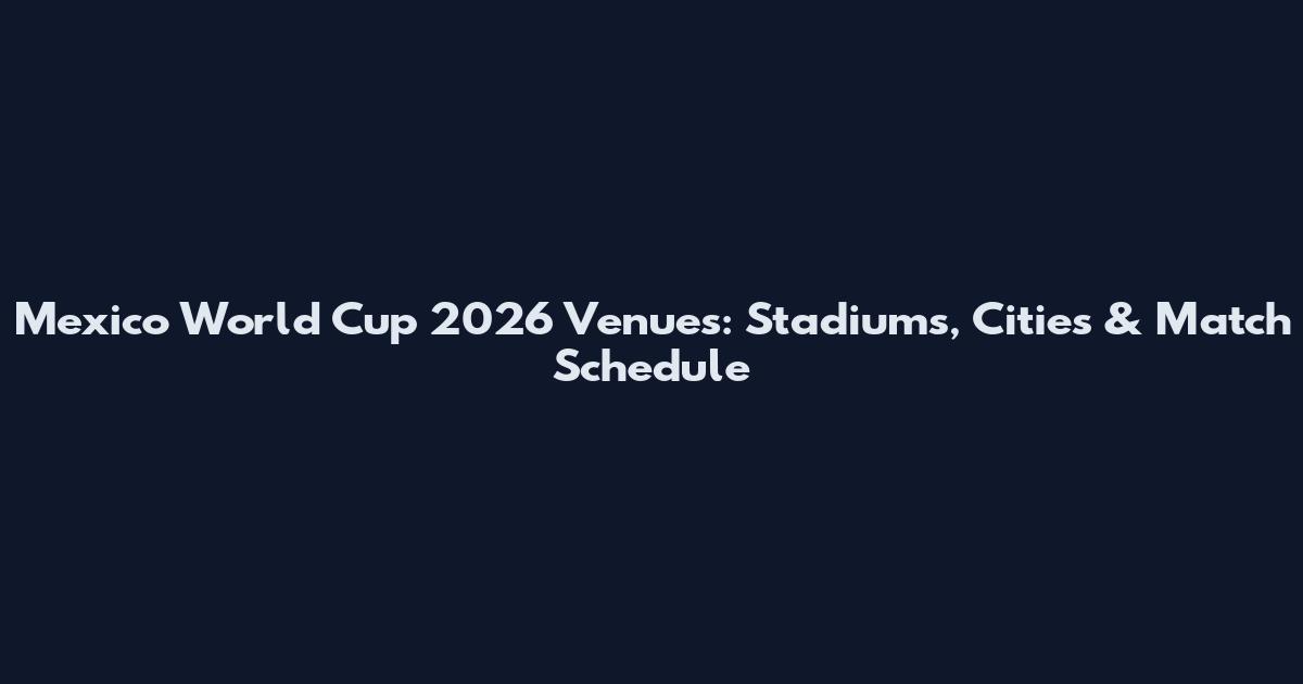 Mexico World Cup 2026 Venues: Stadiums, Cities & Match Schedule