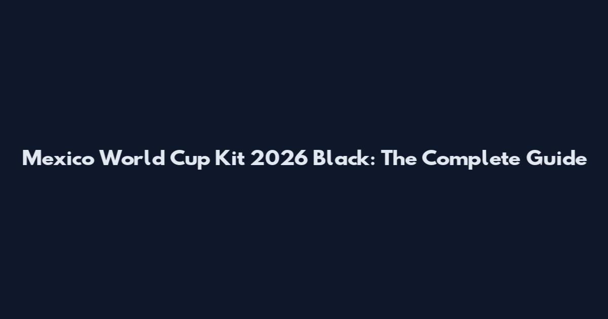 Mexico World Cup Kit 2026 Black: The Complete Guide