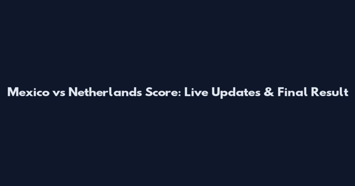 Mexico vs Netherlands Score: Live Updates & Final Result
