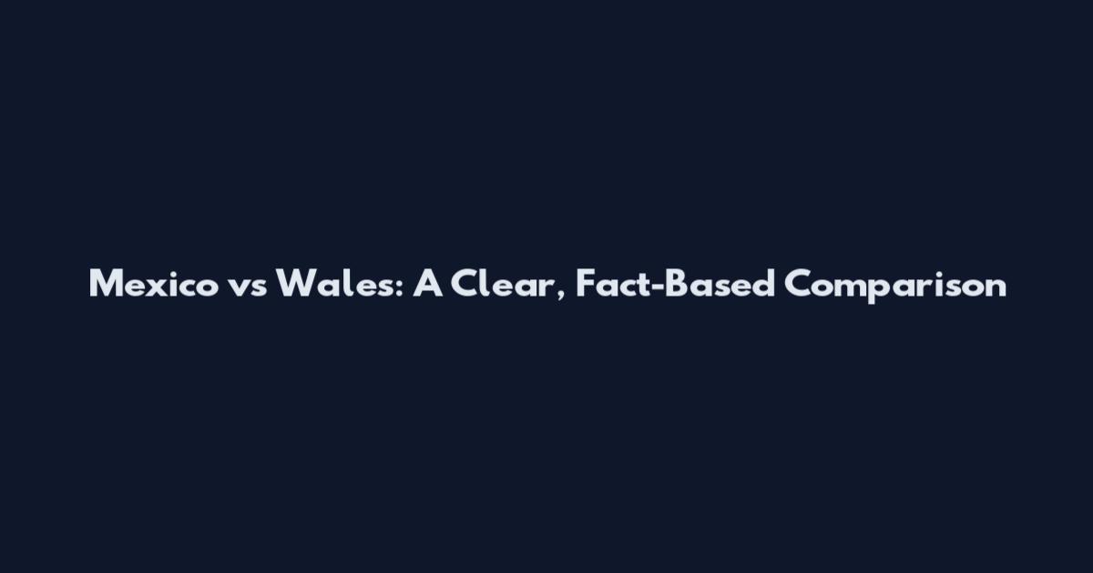 Mexico vs Wales: A Clear, Fact-Based Comparison