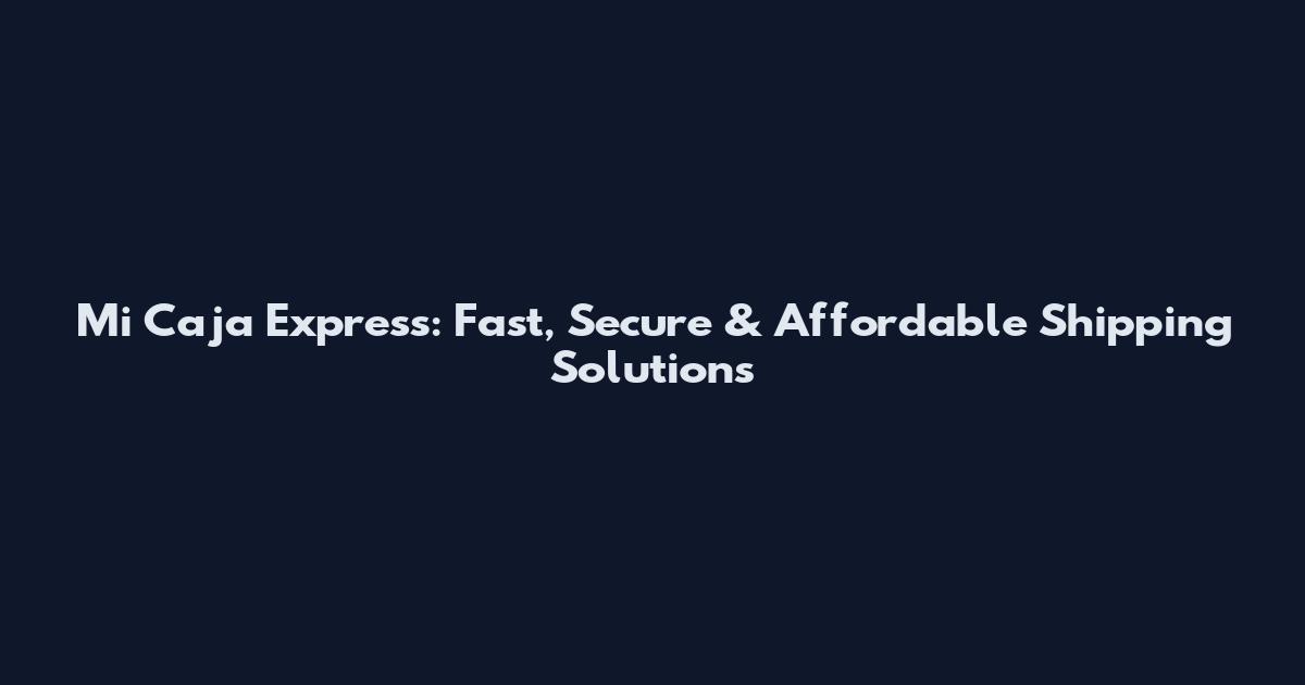 Mi Caja Express: Fast, Secure & Affordable Shipping Solutions