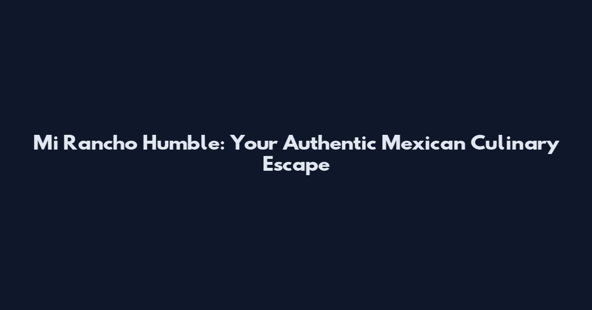Mi Rancho Humble: Your Authentic Mexican Culinary Escape