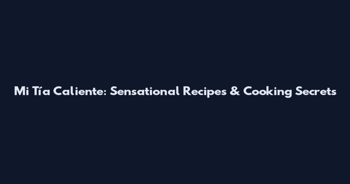 Mi Tía Caliente: Sensational Recipes & Cooking Secrets
