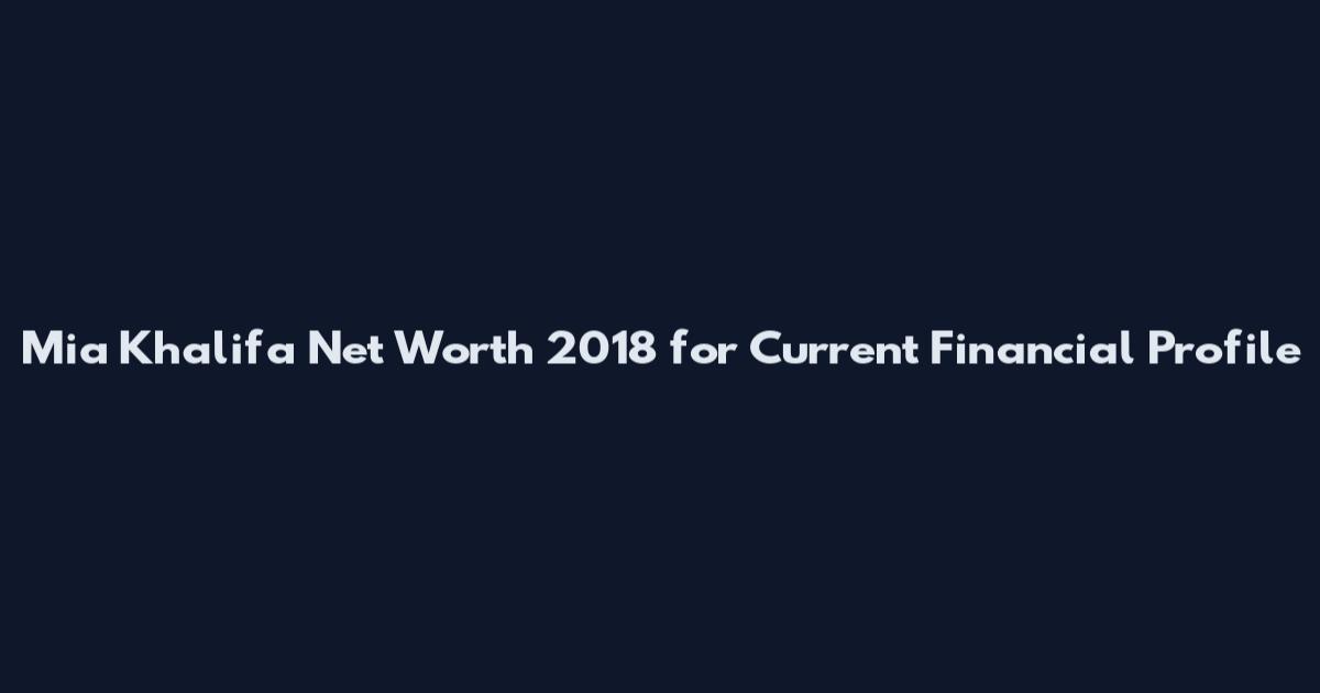 Mia Khalifa Net Worth 2018 for Current Financial Profile
