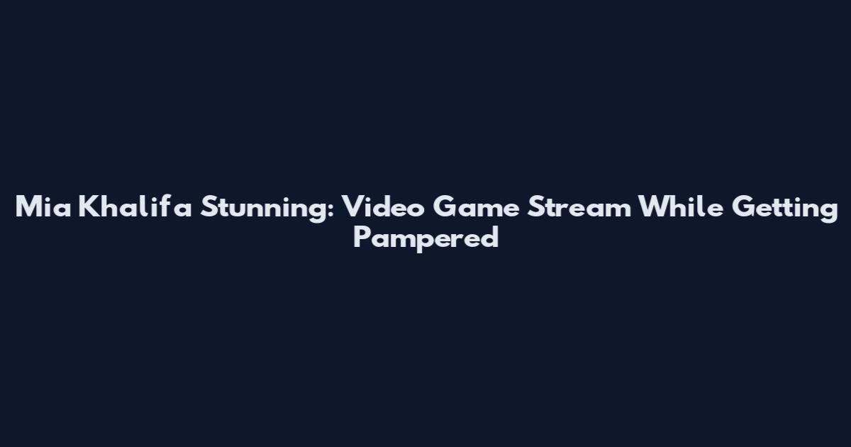 Mia Khalifa Stunning: Video Game Stream While Getting Pampered