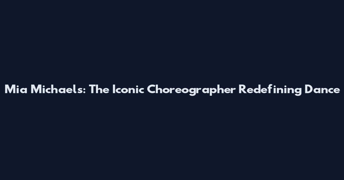 Mia Michaels: The Iconic Choreographer Redefining Dance